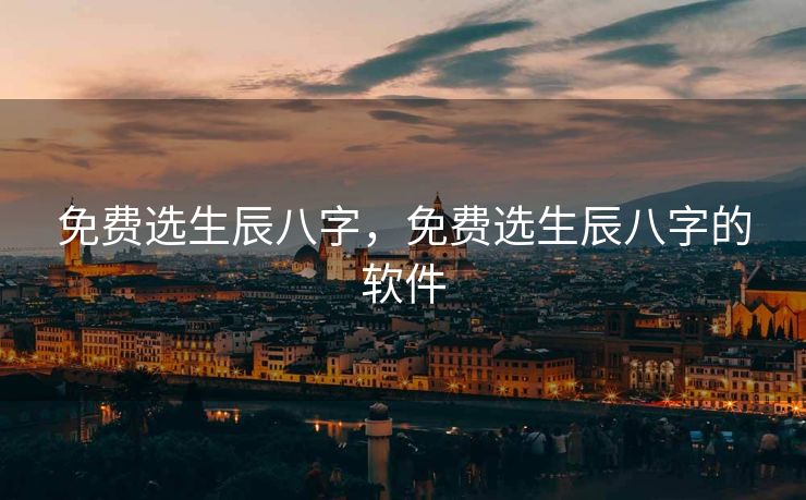免费选生辰八字，免费选生辰八字的软件