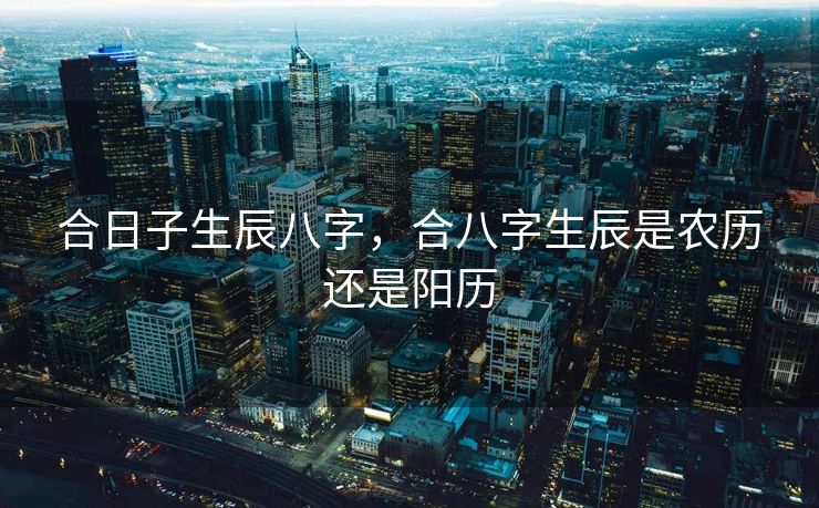 合日子生辰八字，合八字生辰是农历还是阳历