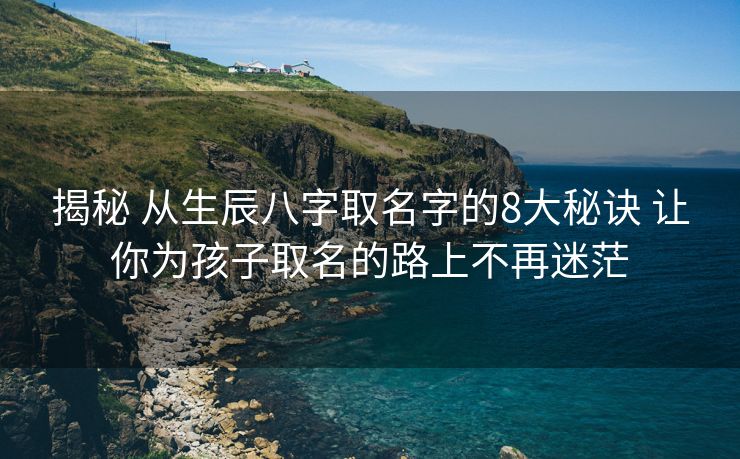 揭秘 从生辰八字取名字的8大秘诀 让你为孩子取名的路上不再迷茫