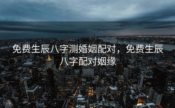 免费生辰八字测婚姻配对，免费生辰八字配对姻缘