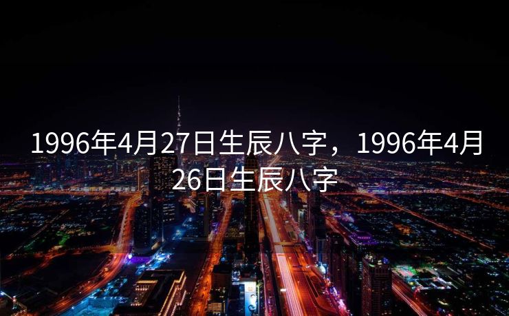 1996年4月27日生辰八字,1996年4月26日生辰八字 1996年4月27日生辰八字,1996年4月26日生辰八字