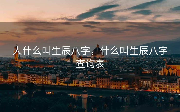 人什么叫生辰八字，什么叫生辰八字查询表