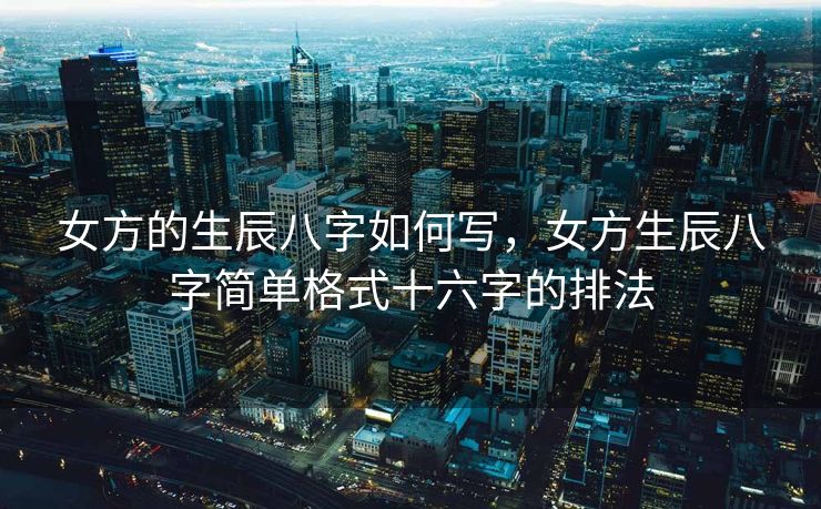 女方的生辰八字如何写，女方生辰八字简单格式十六字的排法
