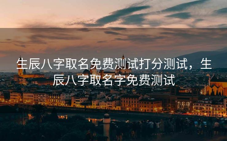 生辰八字取名免费测试打分测试，生辰八字取名字免费测试