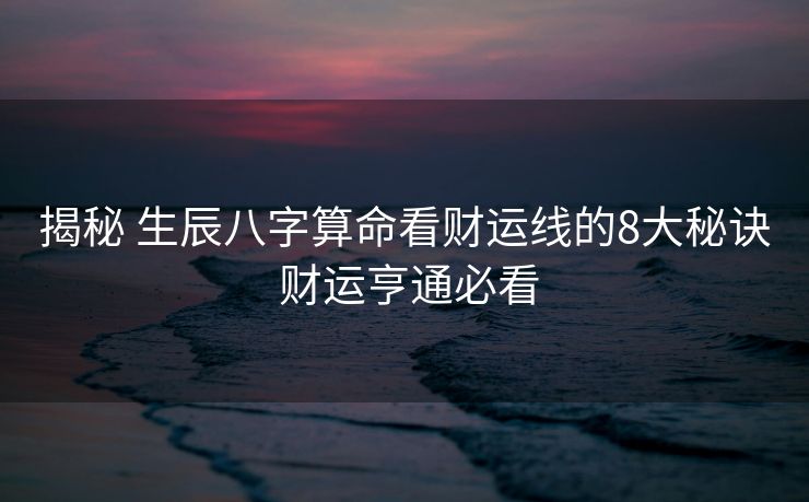 揭秘 生辰八字算命看财运线的8大秘诀 财运亨通必看