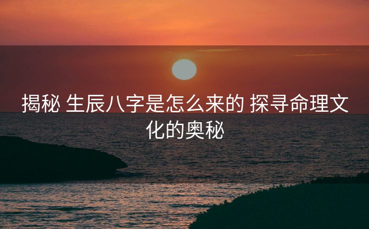 揭秘 生辰八字是怎么来的 探寻命理文化的奥秘