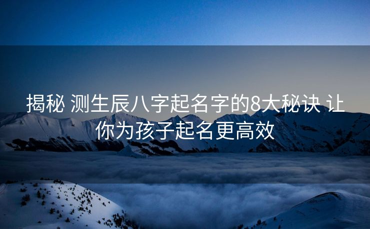 揭秘 测生辰八字起名字的8大秘诀 让你为孩子起名更高效