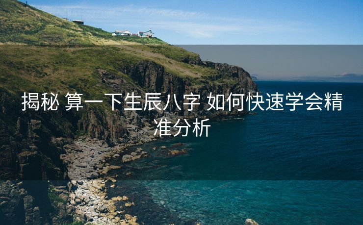 揭秘 算一下生辰八字 如何快速学会精准分析