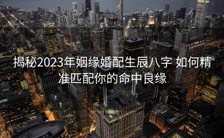 揭秘2023年姻缘婚配生辰八字 如何精准匹配你的命中良缘