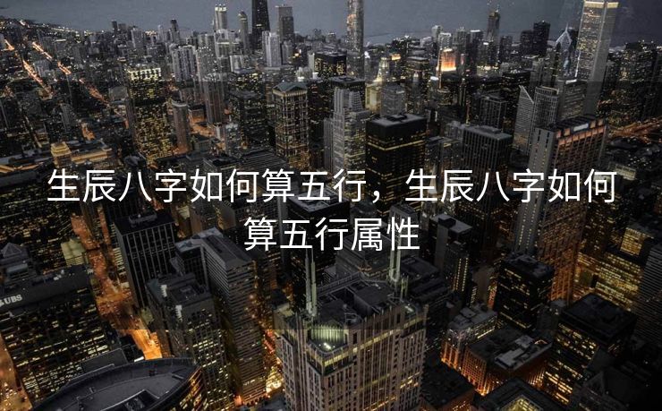 生辰八字如何算五行，生辰八字如何算五行属性