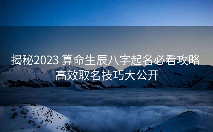 揭秘2023 算命生辰八字起名必看攻略 高效取名技巧大公开