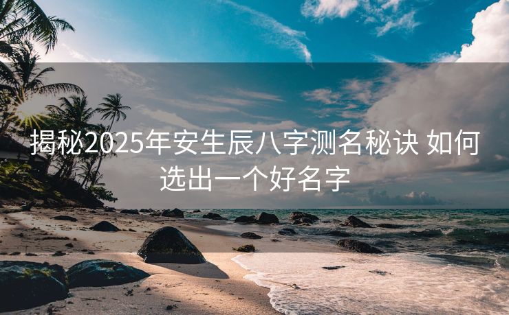 揭秘2025年安生辰八字测名秘诀 如何选出一个好名字