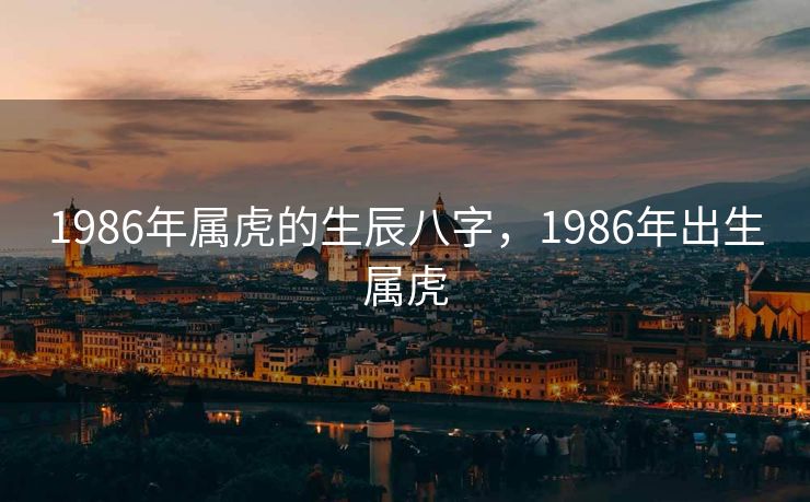 1986年属虎的生辰八字，1986年出生属虎