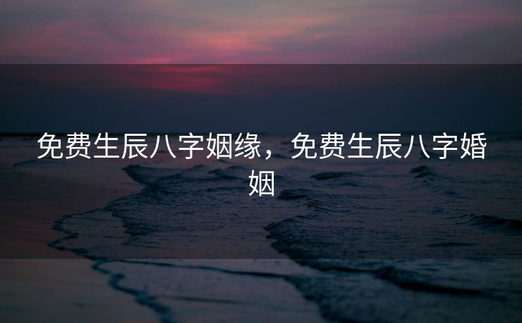 免费生辰八字姻缘，免费生辰八字婚姻