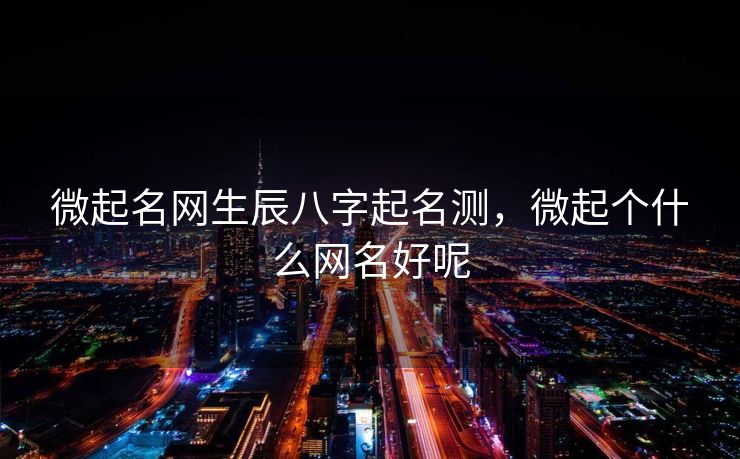 微起名网生辰八字起名测，微起个什么网名好呢