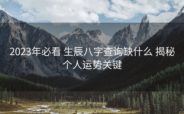 2023年必看 生辰八字查询缺什么 揭秘个人运势关键