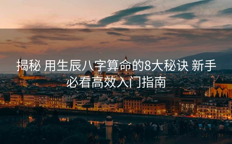 揭秘 用生辰八字算命的8大秘诀 新手必看高效入门指南