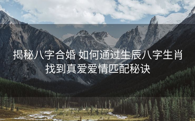 揭秘八字合婚 如何通过生辰八字生肖找到真爱爱情匹配秘诀