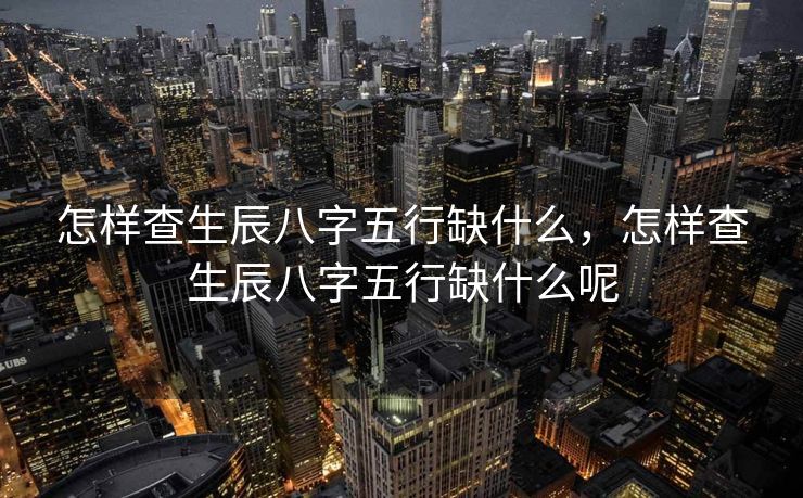 怎样查生辰八字五行缺什么，怎样查生辰八字五行缺什么呢