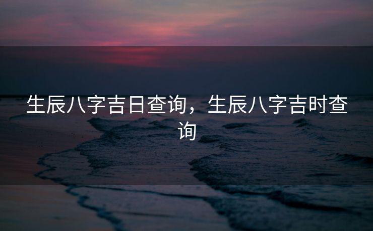 生辰八字吉日查询，生辰八字吉时查询