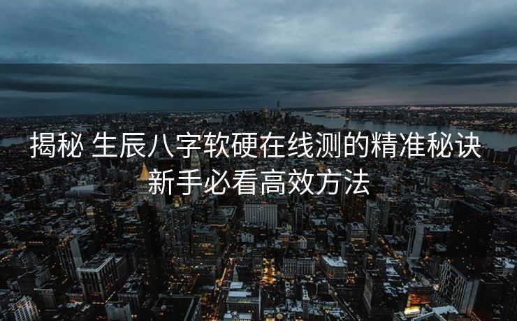 揭秘 生辰八字软硬在线测的精准秘诀 新手必看高效方法