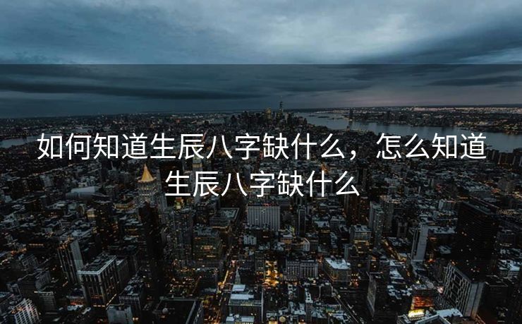 如何知道生辰八字缺什么，怎么知道生辰八字缺什么