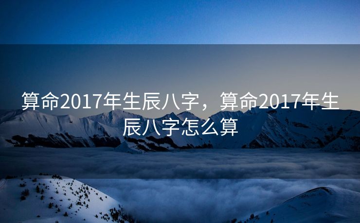 算命2017年生辰八字，算命2017年生辰八字怎么算