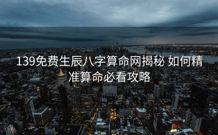 139免费生辰八字算命网揭秘 如何精准算命必看攻略