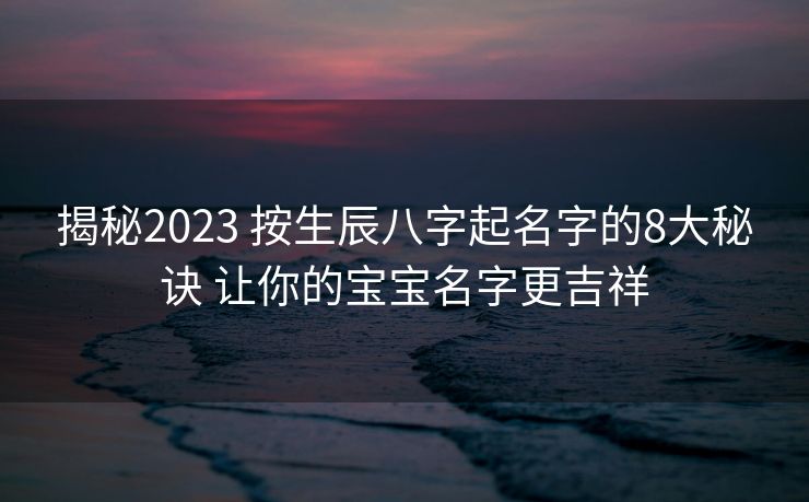 揭秘2023 按生辰八字起名字的8大秘诀 让你的宝宝名字更吉祥