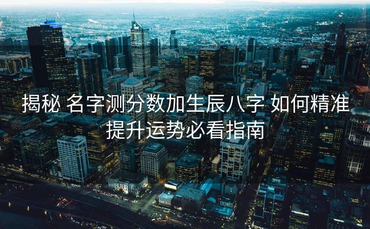 揭秘 名字测分数加生辰八字 如何精准提升运势必看指南