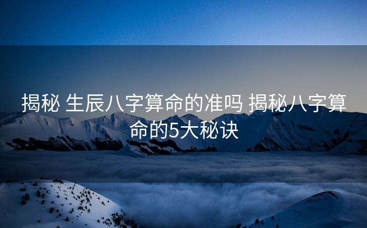 揭秘 生辰八字算命的准吗 揭秘八字算命的5大秘诀
