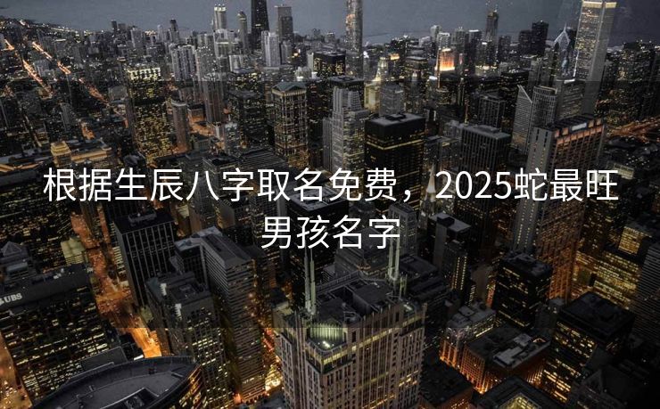 根据生辰八字取名免费，2025蛇最旺男孩名字