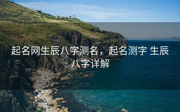 起名网生辰八字测名，起名测字 生辰八字详解