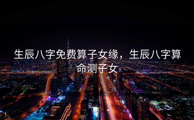 生辰八字免费算子女缘，生辰八字算命测子女