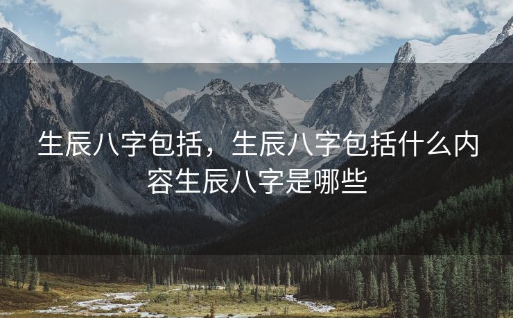 生辰八字包括，生辰八字包括什么内容生辰八字是哪些