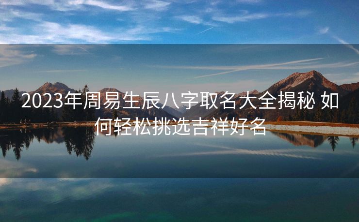 2023年周易生辰八字取名大全揭秘 如何轻松挑选吉祥好名