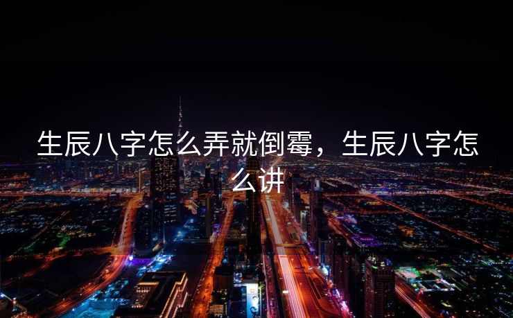 生辰八字怎么弄就倒霉，生辰八字怎么讲