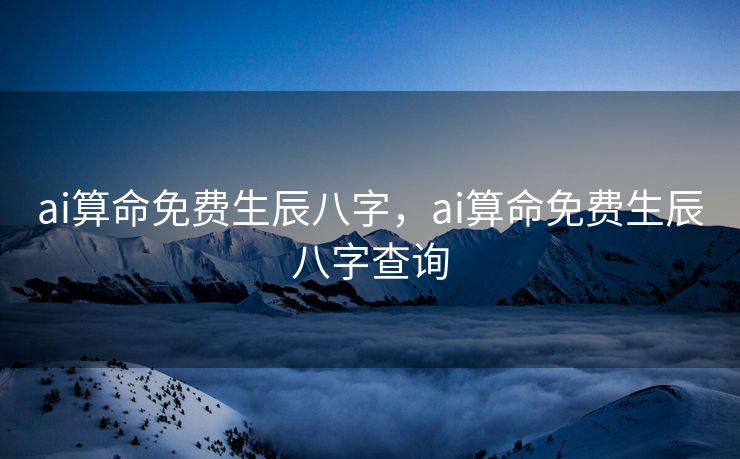 ai算命免费生辰八字，ai算命免费生辰八字查询