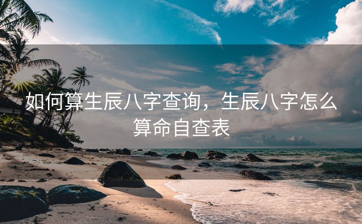 如何算生辰八字查询，生辰八字怎么算命自查表