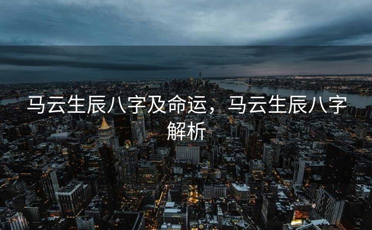 马云生辰八字及命运，马云生辰八字解析