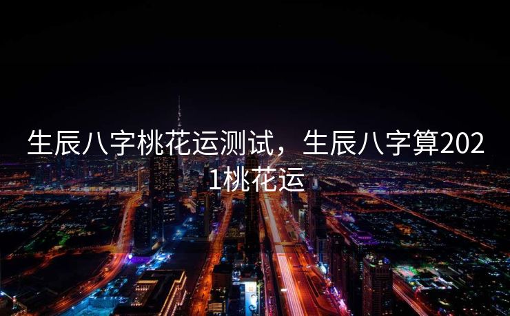 生辰八字桃花运测试，生辰八字算2021桃花运