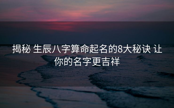 揭秘 生辰八字算命起名的8大秘诀 让你的名字更吉祥