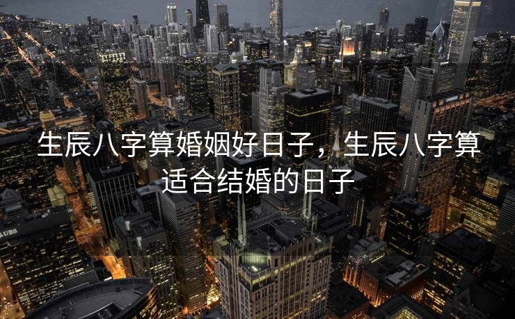 生辰八字算婚姻好日子，生辰八字算适合结婚的日子