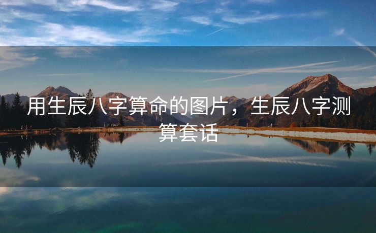 用生辰八字算命的图片，生辰八字测算套话