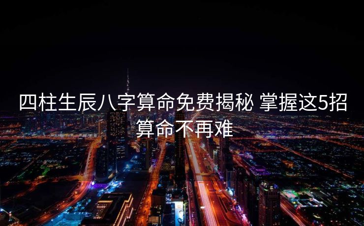 四柱生辰八字算命免费揭秘 掌握这5招 算命不再难
