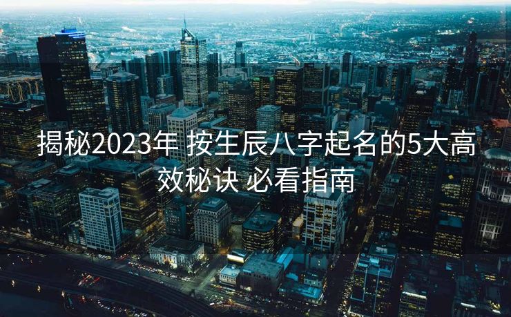 揭秘2023年 按生辰八字起名的5大高效秘诀 必看指南