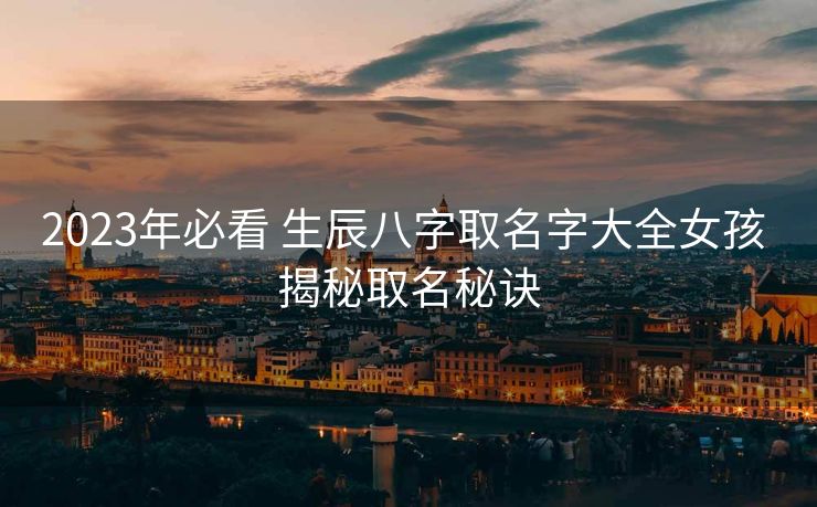 2023年必看 生辰八字取名字大全女孩 揭秘取名秘诀