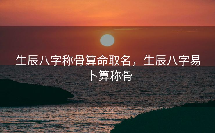 生辰八字称骨算命取名，生辰八字易卜算称骨