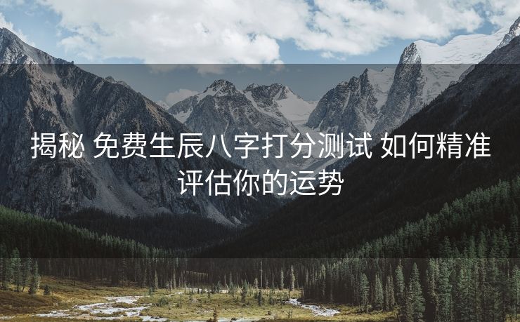 揭秘 免费生辰八字打分测试 如何精准评估你的运势