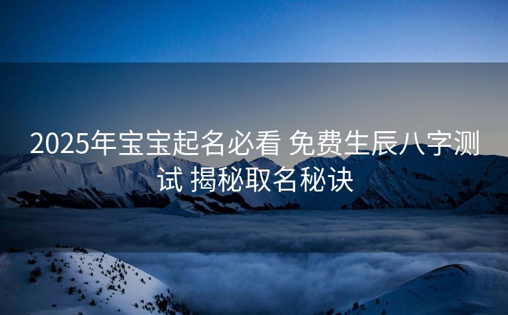 2025年宝宝起名必看 免费生辰八字测试 揭秘取名秘诀